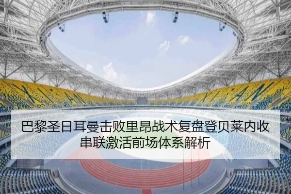 巴黎圣日耳曼击败里昂战术复盘登贝莱内收串联激活前场体系解析