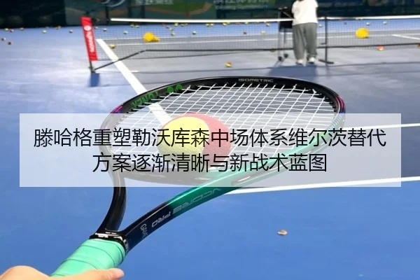 滕哈格重塑勒沃库森中场体系维尔茨替代方案逐渐清晰与新战术蓝图
