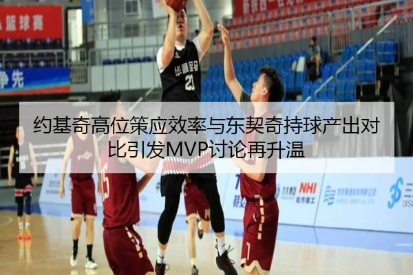 约基奇高位策应效率与东契奇持球产出对比引发MVP讨论再升温